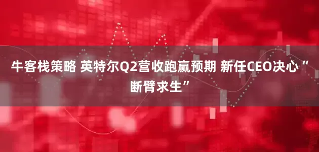 牛客栈策略 英特尔Q2营收跑赢预期 新任CEO决心“断臂求生”