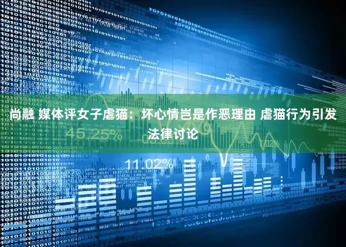 尚融 媒体评女子虐猫：坏心情岂是作恶理由 虐猫行为引发法律讨论