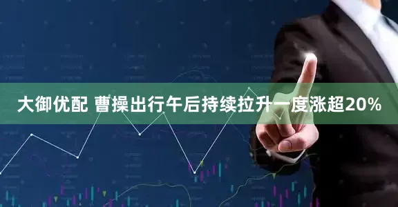 大御优配 曹操出行午后持续拉升一度涨超20%