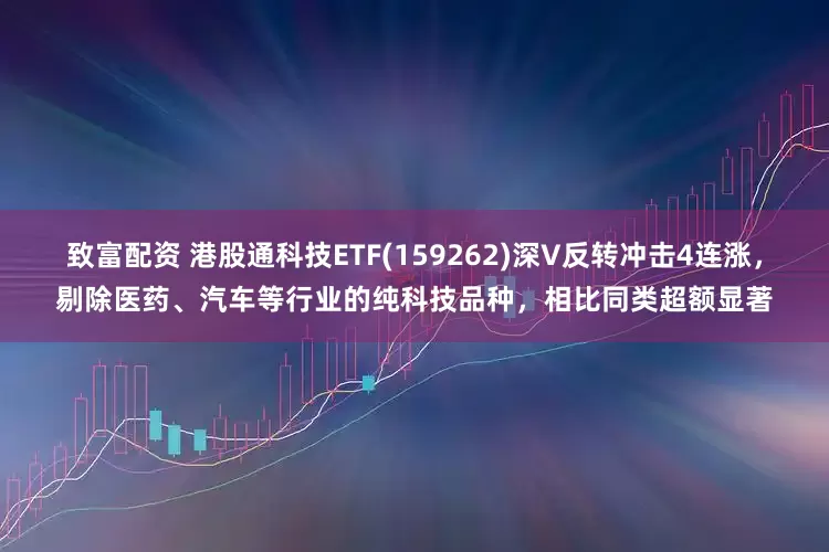 致富配资 港股通科技ETF(159262)深V反转冲击4连涨，剔除医药、汽车等行业的纯科技品种，相比同类超额显著