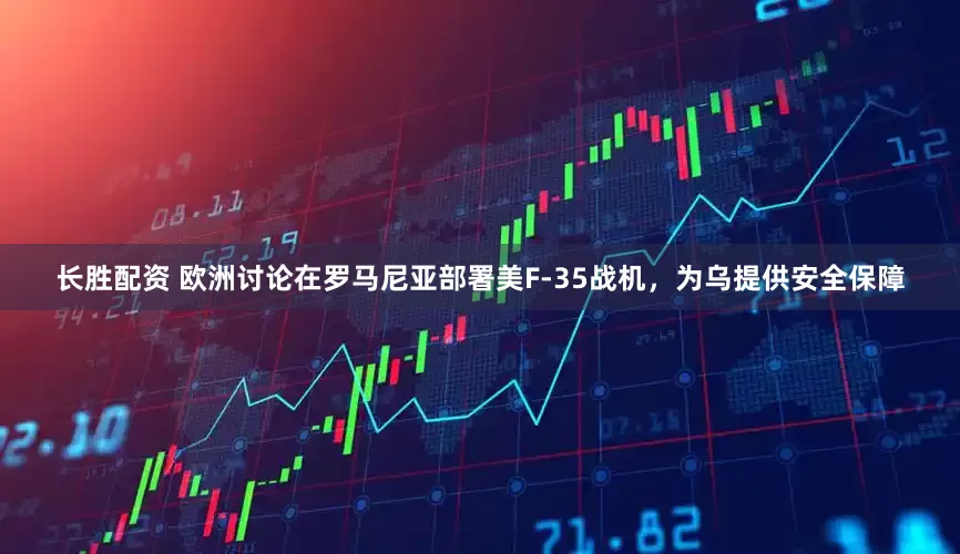 长胜配资 欧洲讨论在罗马尼亚部署美F-35战机，为乌提供安全保障