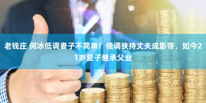 老钱庄 何冰低调妻子不简单！低调扶持丈夫成影帝，如今21岁爱子继承父业