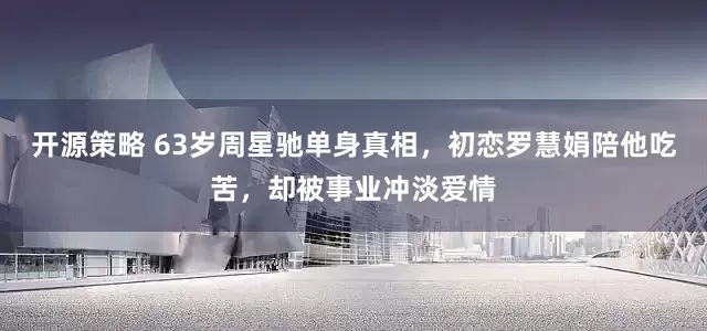 开源策略 63岁周星驰单身真相，初恋罗慧娟陪他吃苦，却被事业冲淡爱情