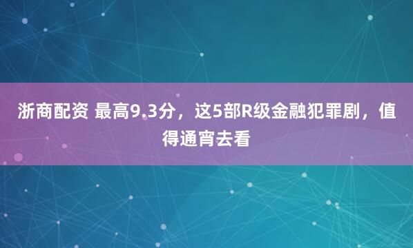 浙商配资 最高9.3分，这5部R级金融犯罪剧，值得通宵去看