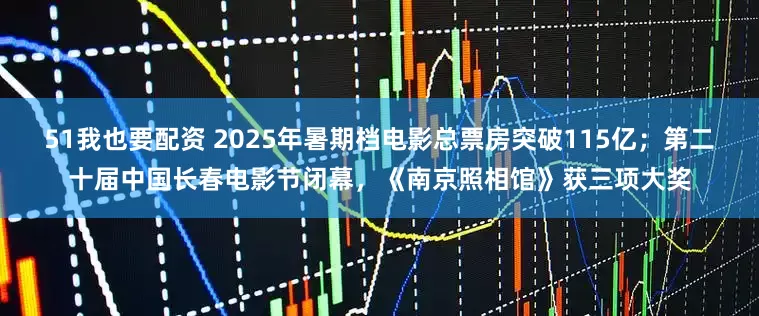 51我也要配资 2025年暑期档电影总票房突破115亿；第二十届中国长春电影节闭幕，《南京照相馆》获三项大奖