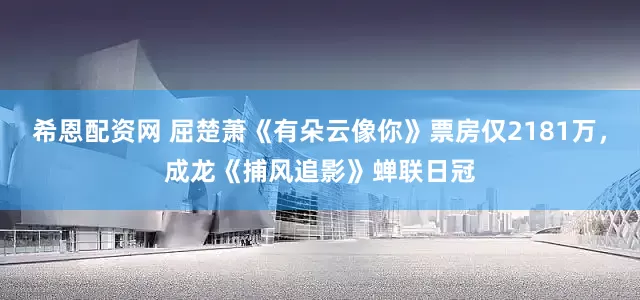 希恩配资网 屈楚萧《有朵云像你》票房仅2181万，成龙《捕风追影》蝉联日冠