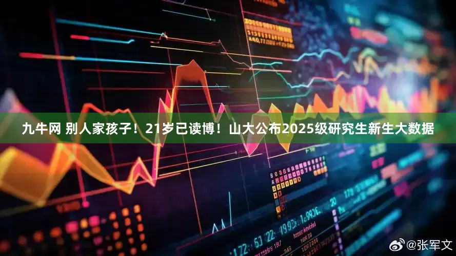 九牛网 别人家孩子！21岁已读博！山大公布2025级研究生新生大数据