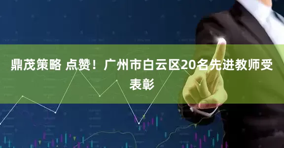 鼎茂策略 点赞！广州市白云区20名先进教师受表彰