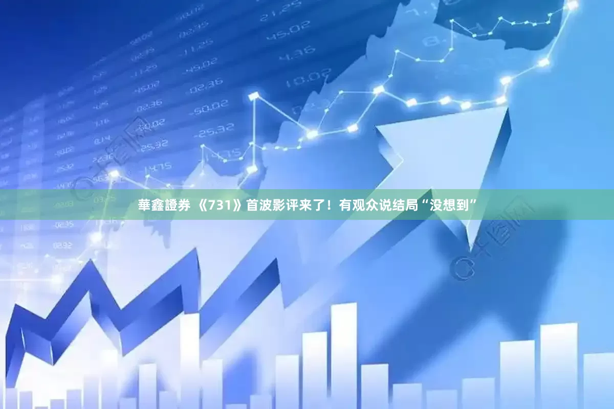 華鑫證券 《731》首波影评来了！有观众说结局“没想到”