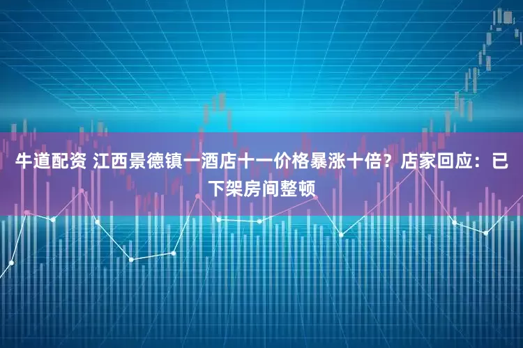 牛道配资 江西景德镇一酒店十一价格暴涨十倍？店家回应：已下架房间整顿