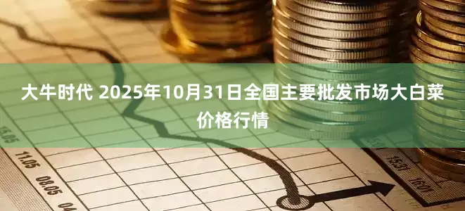 大牛时代 2025年10月31日全国主要批发市场大白菜价格行情